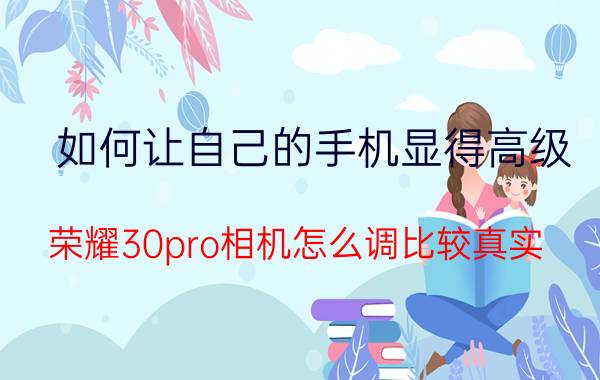 如何让自己的手机显得高级 荣耀30pro相机怎么调比较真实？